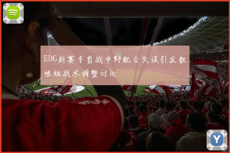 EDG新赛季首战中野配合失误引发教练组战术调整讨论