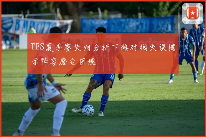 TES夏季赛失利分析下路对线失误揭示阵容磨合困境