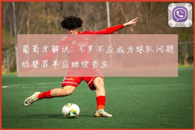 葡萄牙解说：C罗不应成为球队问题的替罪羊应继续首发