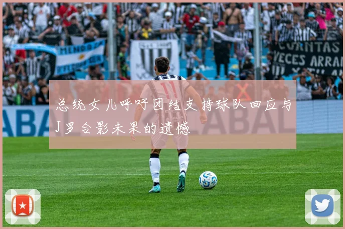 总统女儿呼吁团结支持球队回应与J罗合影未果的遗憾