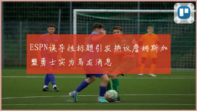 ESPN误导性标题引发热议詹姆斯加盟勇士实为乌龙消息