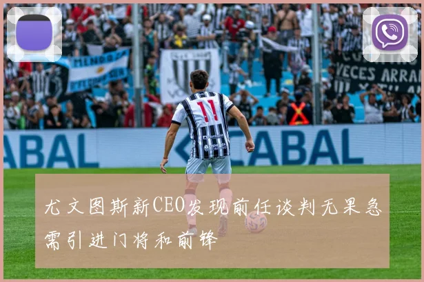 尤文图斯新CEO发现前任谈判无果急需引进门将和前锋