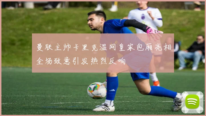 曼联主帅卡里克温网皇家包厢亮相全场致意引发热烈反响