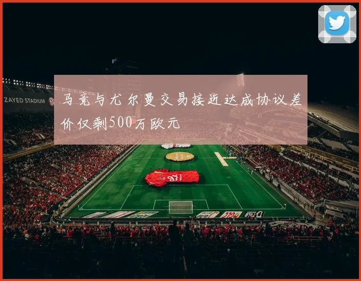 马竞与尤尔曼交易接近达成协议差价仅剩500万欧元