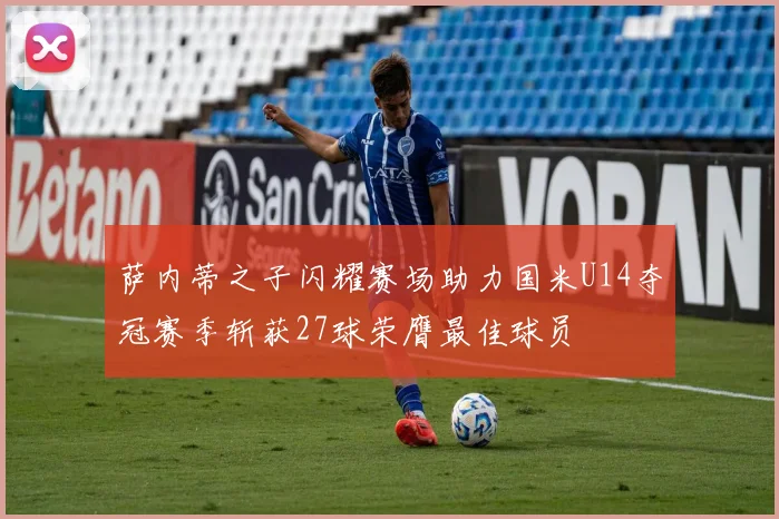 萨内蒂之子闪耀赛场助力国米U14夺冠赛季斩获27球荣膺最佳球员