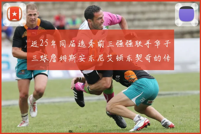 近25年同届选秀前三强强联手华子三球詹姆斯安东尼艾顿东契奇的传奇故事