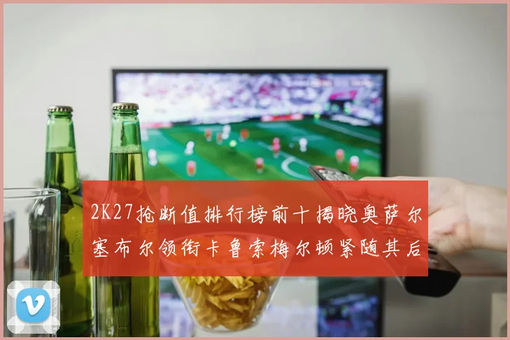 2K27抢断值排行榜前十揭晓奥萨尔塞布尔领衔卡鲁索梅尔顿紧随其后