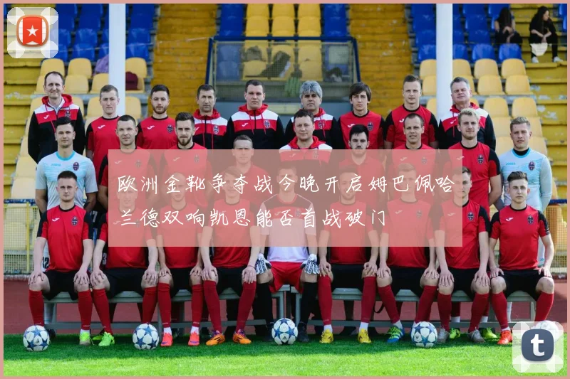 欧洲金靴争夺战今晚开启姆巴佩哈兰德双响凯恩能否首战破门