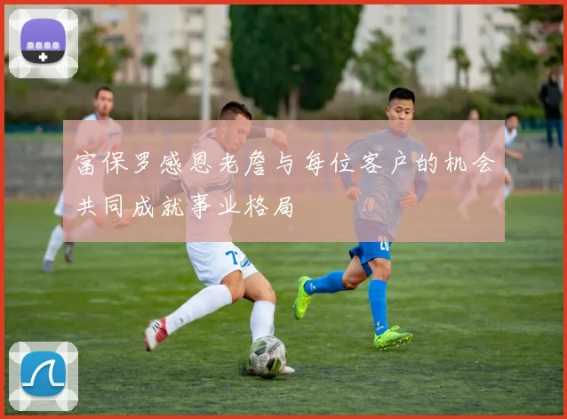 富保罗感恩老詹与每位客户的机会共同成就事业格局