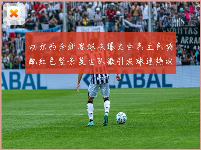 切尔西全新客球衣曝光白色主色调配红色竖条复古队徽引发球迷热议